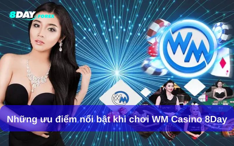 Ưu điểm nổi bật khi chơi WM Casino tại 8day